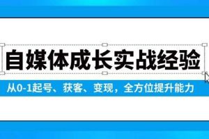 （13963期）自媒体成长实战经验，从0-1起号、获客、变现，全方位提升能力