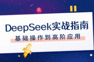 （14074期）DeepSeek实战指南，注册配置、对话技巧、文件处理、基础操作到高阶应用