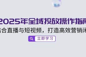 （14214期）2025年全域投放操作指南，结合直播与短视频，打造高效营销闭环