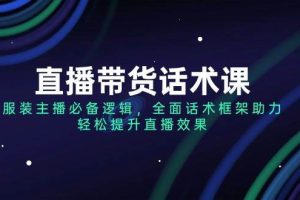 （14231期）直播带货话术课，服装主播必备逻辑，全面话术框架助力，轻松提升直播效果
