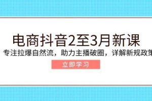 （14268期）电商抖音2至3月新课：专注拉爆自然流，助力主播破圈，详解新规政策