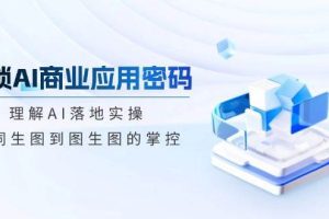 （14439期）解锁AI商业应用密码：理解AI落地实操，从词生图到图生图的掌控