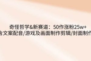 （14480期）奇怪哲学-新赛道：50作涨粉25w+含文案配音/游戏及画面制作剪辑/封面制作等