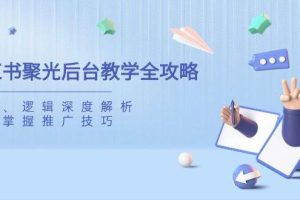 （14114期）小红书聚光后台教学全攻略，功能、逻辑深度解析，助你掌握推广技巧