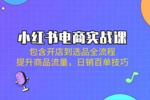 （14165期）小红书电商实战课：包含开店到选品全流程，提升商品流量，日销百单技巧