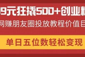 （14247期）99元狂撬500+创业粉，网赚朋友圈投放教程价值巨大，单日五位数轻松变现