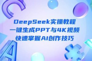 （14300期）DeepSeek入门实操教程：一键生成PPT与4K视频，快速掌握AI创作技巧