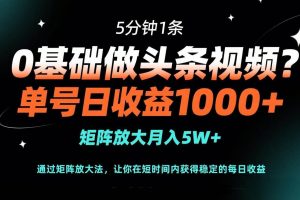 （14292期）0基础做头条视频？5分钟1条，单号日收益1000+，矩阵放大月入5W+