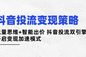 （14325期）抖音投流变现策略：流量思维+智能出价 抖音投流双引擎 开启变现加速模式