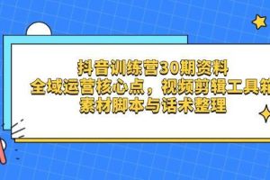 （14366期）抖音训练营30期资料，全域运营核心点，视频剪辑工具箱 素材脚本与话术整理