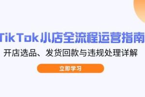(14358期)TikTok小店全流程运营指南,开店选品、发货回款与违规处理详解