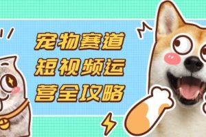(14345期)宠物赛道短视频运营全攻略,选品拍摄剪辑实操,实现流量到收益转化