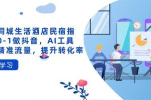 （14368期）抖音同城生活酒店民宿指南，0-1做抖音，AI工具助力精准流量，提升转化率