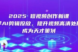 （14428期）2025短视频创作新课，学AI剪辑投放，提升视频高清处理，成为天才策划