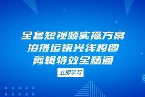 （14465期）全套短视频实操方案，拍摄运镜光线构图，剪辑特效全精通