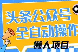 （14454期）懒人项目，多平台操作全自动运行，头条，公众号，下班实操5分钟日入500+