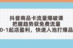 （14532期）抖音商品卡流量爆破课：把握趋势获免费流量，0-1起店盈利，快速入池打爆品