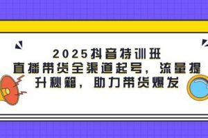 (14620期)2025抖音特训班:直播带货全渠道起号,流量提升秘籍,助力带货爆发