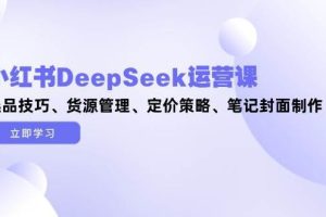 （14748期）小红书DeepSeek运营课，选品技巧、货源管理、定价策略、笔记封面制作