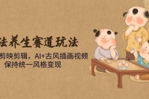 （14765期）古法养生赛道玩法，傻瓜式剪映剪辑，AI+古风插画视频，保持统一风格变现