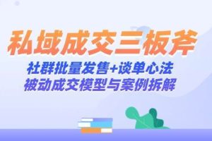 （14762期）私域成交三板斧：社群批量发售+谈单心法，被动成交模型与案例拆解