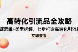 （14849期）高转化引流品全攻略，诱饵思维+类型拆解，七步打造高转化引流模型