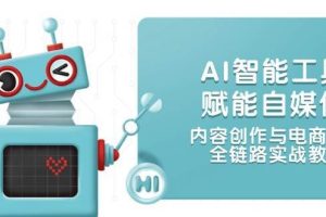 （14949期）AI智能工具赋能自媒体，内容创作与电商运营，全链路实战教学