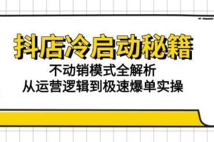 （15001期）抖店冷启动秘籍：不动销模式全解析，从运营逻辑到极速爆单实操