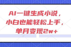 （15014期）AI一键生成小说，小白也能轻松上手，单月变现2w+