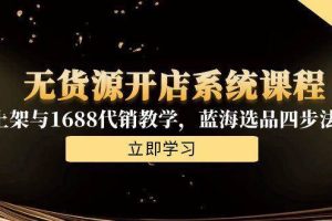 （15129期）无货源开店系统课程，手动上架与1688代销教学，蓝海选品四步法实战