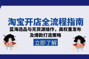 （15134期）淘宝开店全流程指南，蓝海选品与无货源操作，高权重发布及爆款打造策略