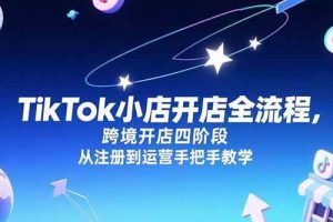 （15285期）TikTok小店开店全流程，跨境开店四阶段，从注册到运营手把手教学
