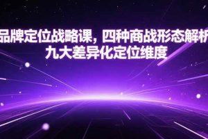 （15304期）品牌定位战略课，四种商战形态解析，九大差异化定位维度