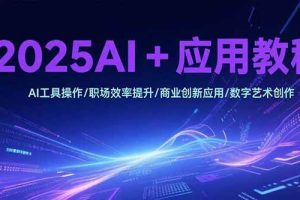 （15378期）2025AI+应用教程，AI工具操作/职场效率提升/商业创新应用/数字艺术创作