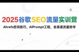 （15411期）2025谷歌SEO流量实训营;，Ahrefs挖词技巧，AIPrompt工程，全渠道流量抢夺