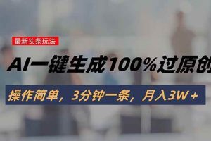 （15605期）头条最新玩法，AI一键生成100%过原创，操作简单，3分钟一条，月入3W＋
