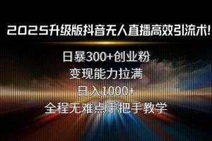 （15735期）2025升级版抖音无人直播高效引流术！日暴300+创业粉，变现能力拉满，日…