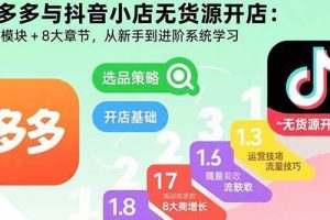 （15805期）拼多多与抖音小店无货源开店：五大模块+8大章节，从新手到进阶系统学习