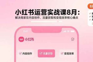 （15822期）小红书运营实战课8月：解决商家在内容创作、流量获取和变现效率核心痛点