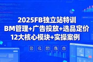 （15962期）2025FB独立站特训，BM管理+广告投放+选品定价，12大核心模块+实操案例