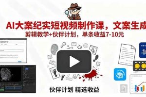 （15992期）AI大案纪实短视频制作课，文案生成+剪辑教学+伙伴计划，单条收益7-10元