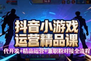 （16061期）【抖音小游戏精品运营课】小白也可以操作，从0开始学小游戏运营，操作…