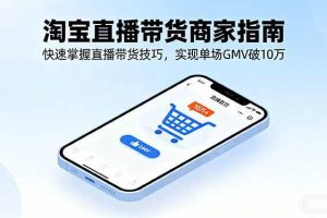 （16075期）淘宝直播带货商家指南，快速掌握直播带货技巧，实现单场GMV破10万