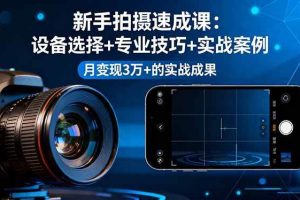 （16160期）新手拍摄速成课，设备选择+专业技巧+实战案例，月变现3万+的实战成果