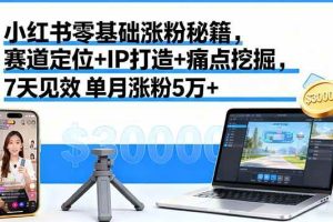 （16158期）小红书零基础涨粉秘籍，赛道定位+IP打造+痛点挖掘，7天见效 单月涨粉5万+