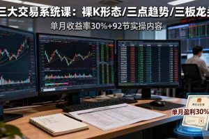 （16269期）三大交易系统课：裸K形态/三点趋势/三板体系，单月收益率30%+92节实操内容