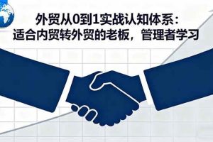 （16297期）外贸从0到1实战认知体系：适合内贸转外贸的老板，管理者学习