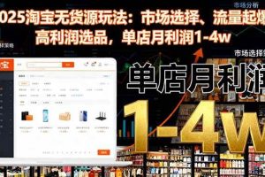 （16445期）2025淘宝无货源玩法：市场选择、流量起爆、高利润选品，单店月利润1-4w