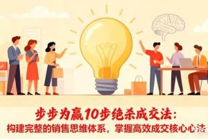（16465期）步步为赢10步绝杀成交法：构建完整的销售思维体系，掌握高效成交核心心法