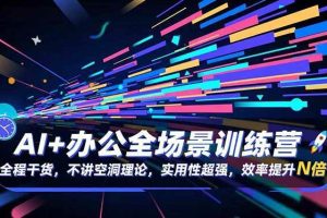 (16588期)AI+办公全场景训练营:全程干货,不讲空洞理论,实用性超强,效率提升N倍